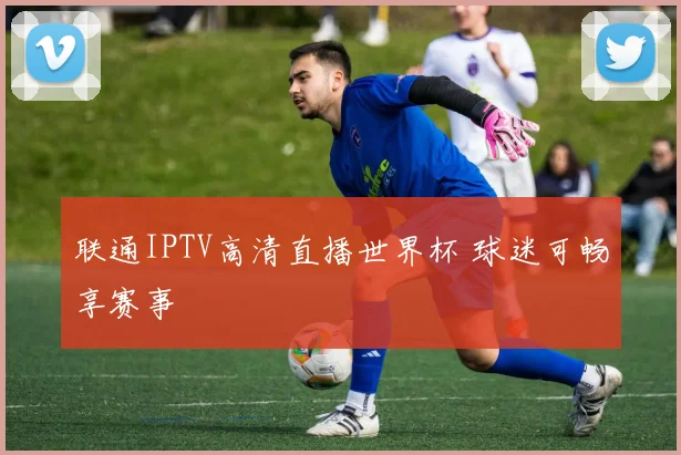 联通IPTV高清直播世界杯 球迷可畅享赛事