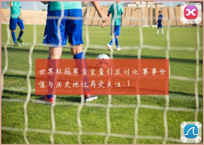 世界杯冠军含金量引发讨论 赛事价值与历史地位再受关注_1