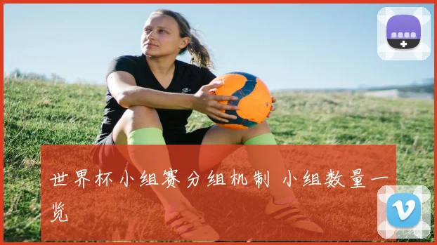 世界杯小组赛分组机制 小组数量一览