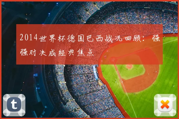 2014世界杯德国巴西战况回顾：强强对决成经典焦点