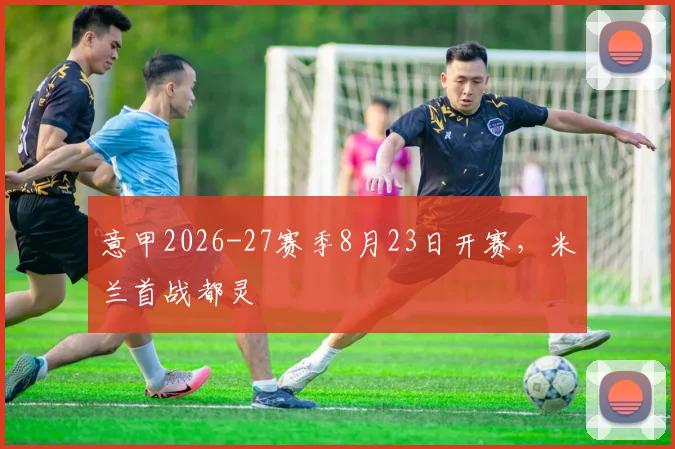 意甲2026-27赛季8月23日开赛,米兰首战都灵