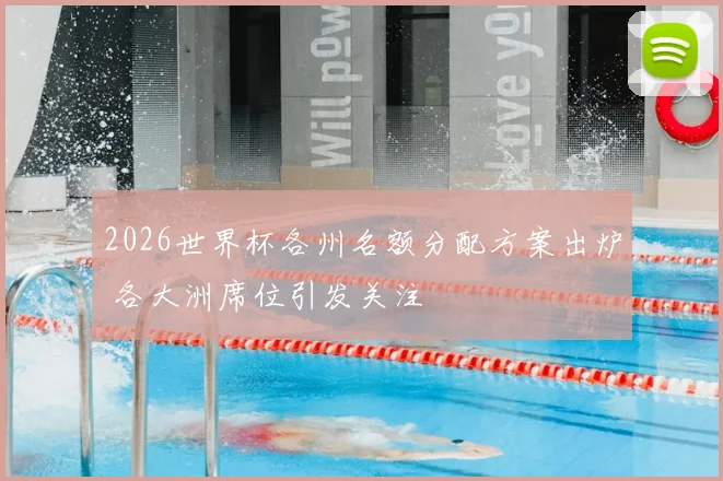 2026世界杯各州名额分配方案出炉 各大洲席位引发关注