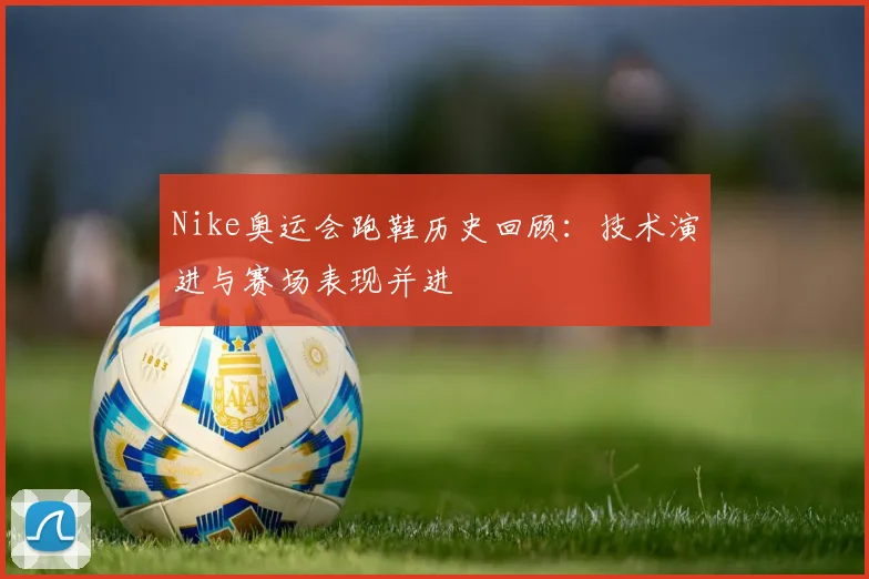 Nike奥运会跑鞋历史回顾:技术演进与赛场表现并进