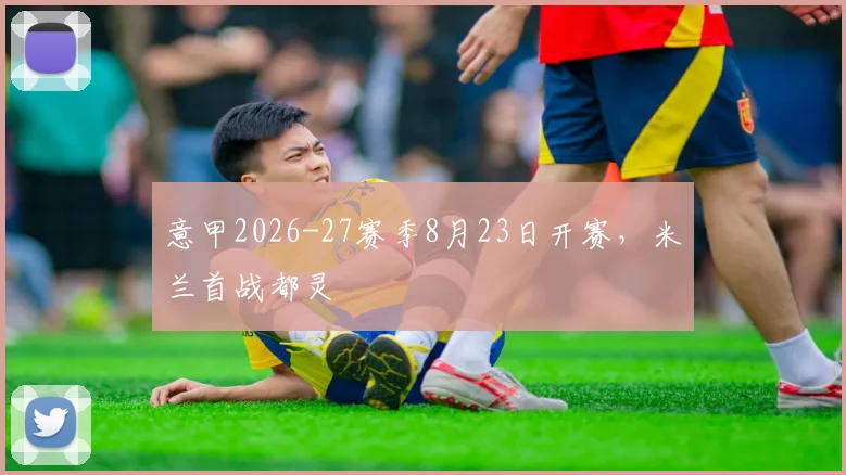 意甲2026-27赛季8月23日开赛,米兰首战都灵