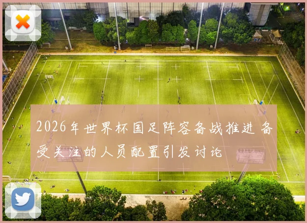 2026年世界杯国足阵容备战推进 备受关注的人员配置引发讨论