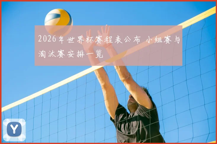 2026年世界杯赛程表公布 小组赛与淘汰赛安排一览