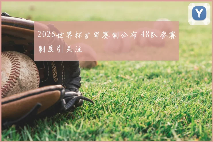 2026世界杯扩军赛制公布 48队参赛制度引关注