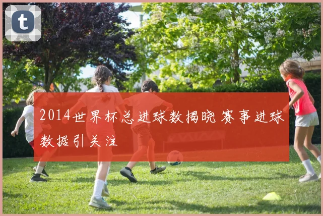 2014世界杯总进球数揭晓 赛事进球数据引关注